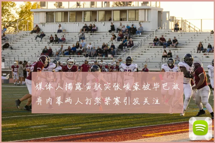 媒体人揭露黄秋实张峻豪被毕巴放弃内幕两人打架禁赛引发关注