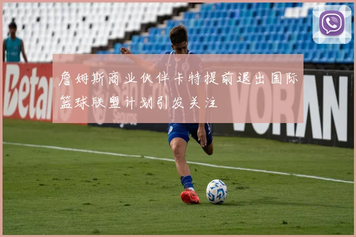 詹姆斯商业伙伴卡特提前退出国际篮球联盟计划引发关注