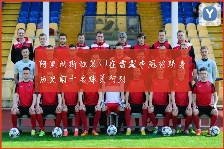 阿里纳斯称若KD在雷霆夺冠将跻身历史前十名球员行列