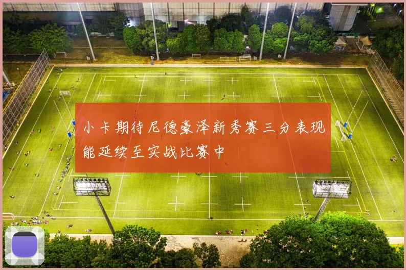 小卡期待尼德豪泽新秀赛三分表现能延续至实战比赛中