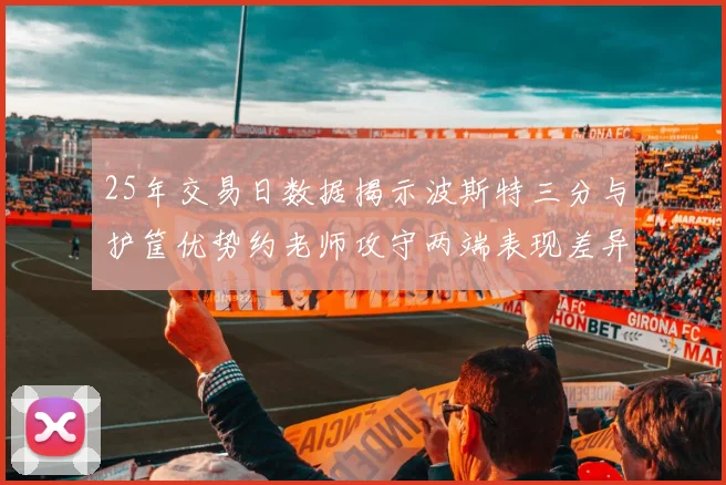25年交易日数据揭示波斯特三分与护筐优势约老师攻守两端表现差异明显