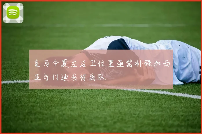 皇马今夏左后卫位置亟需补强加西亚与门迪或将离队