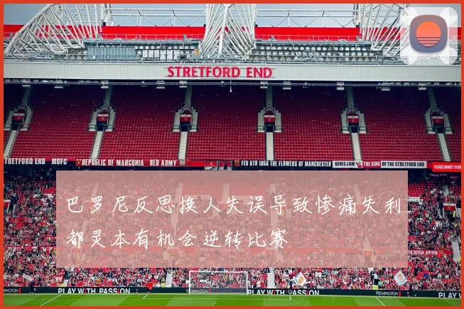 巴罗尼反思换人失误导致惨痛失利都灵本有机会逆转比赛