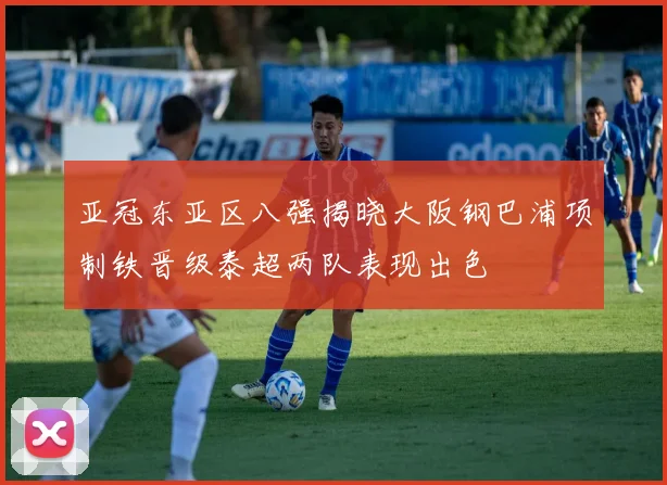 亚冠东亚区八强揭晓大阪钢巴浦项制铁晋级泰超两队表现出色