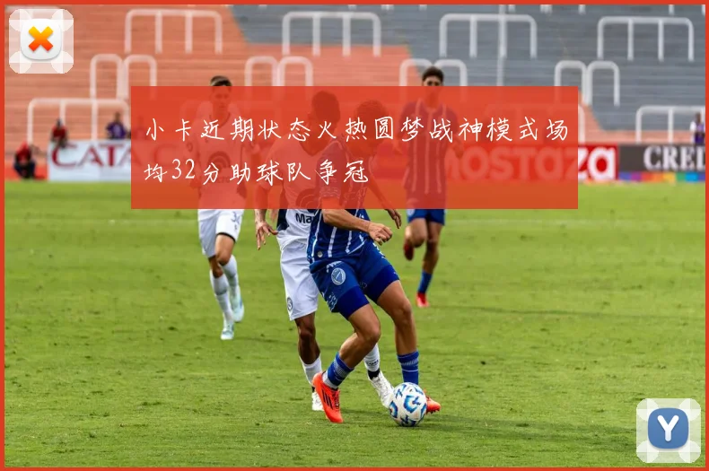 小卡近期状态火热圆梦战神模式场均32分助球队争冠