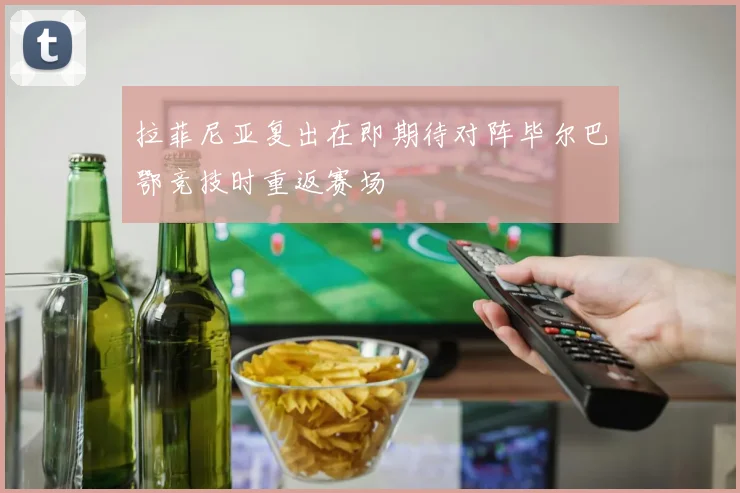 拉菲尼亚复出在即期待对阵毕尔巴鄂竞技时重返赛场