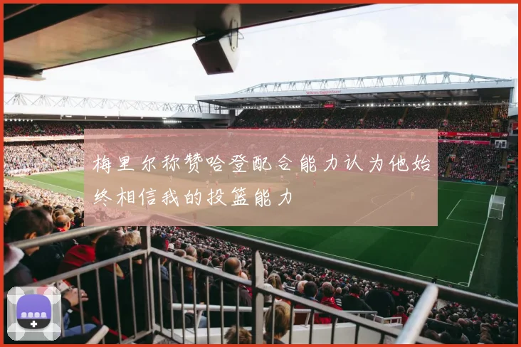 梅里尔称赞哈登配合能力认为他始终相信我的投篮能力