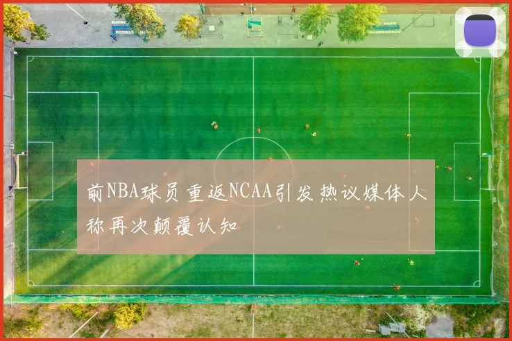 前NBA球员重返NCAA引发热议媒体人称再次颠覆认知