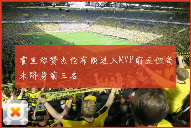 霍里称赞杰伦布朗进入MVP前五但尚未跻身前三名