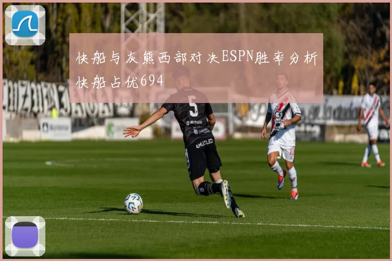 快船与灰熊西部对决ESPN胜率分析快船占优694