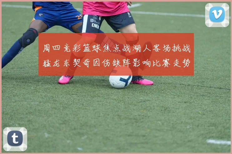 周四竞彩篮球焦点战湖人客场挑战猛龙东契奇因伤缺阵影响比赛走势