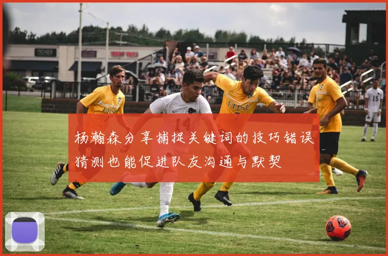 杨瀚森分享捕捉关键词的技巧错误猜测也能促进队友沟通与默契