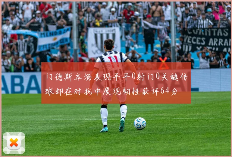 门德斯本场表现平平0射门0关键传球却在对抗中展现韧性获评64分