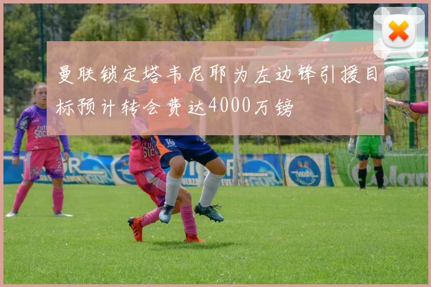 曼联锁定塔韦尼耶为左边锋引援目标预计转会费达4000万镑