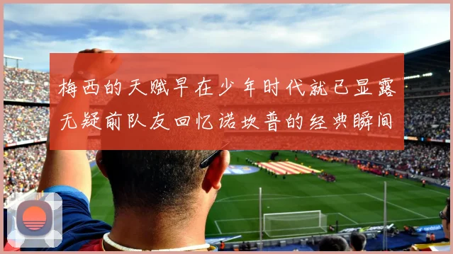 梅西的天赋早在少年时代就已显露无疑前队友回忆诺坎普的经典瞬间