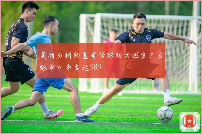 奥特分析约基奇传球助力掘金三分球命中率高达589