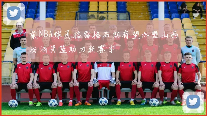 前NBA球员格雷格布朗有望加盟山西汾酒男篮助力新赛季
