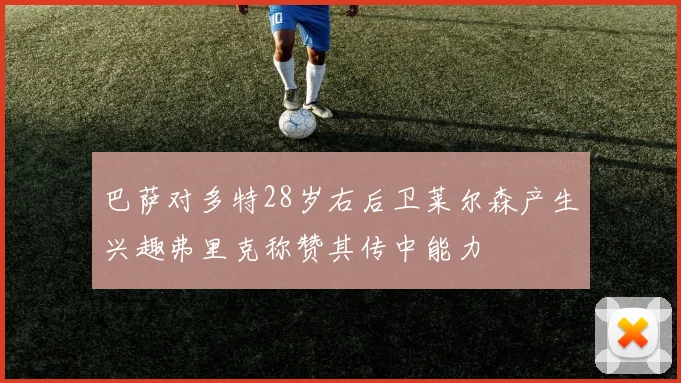 巴萨对多特28岁右后卫莱尔森产生兴趣弗里克称赞其传中能力