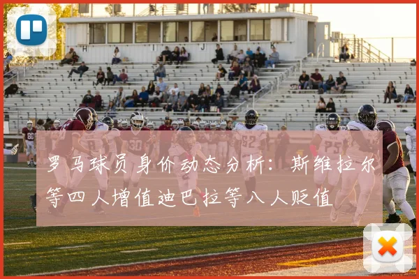 罗马球员身价动态分析：斯维拉尔等四人增值迪巴拉等八人贬值